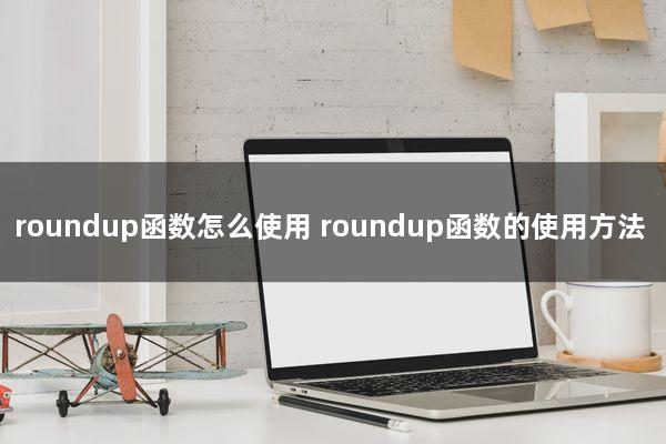 roundup函数怎么使用(roundup函数的使用方法)
